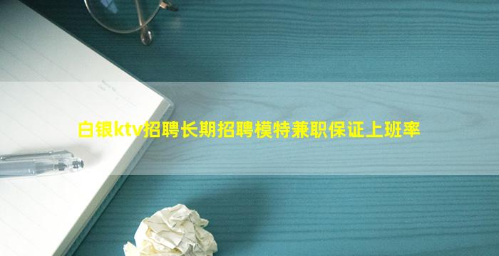 白银ktv招聘长期招聘模特兼职保证上班率