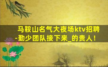 马鞍山名气大夜场ktv招聘-勤少团队接下来_的贵人！